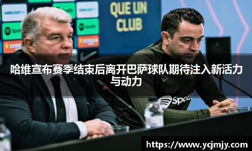 哈维宣布赛季结束后离开巴萨球队期待注入新活力与动力