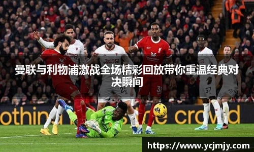 曼联与利物浦激战全场精彩回放带你重温经典对决瞬间